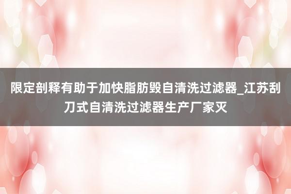 限定剖释有助于加快脂肪毁自清洗过滤器_江苏刮刀式自清洗过滤器生产厂家灭