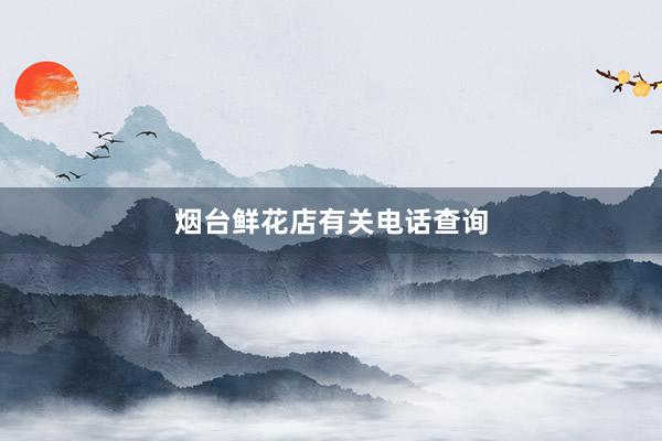 烟台鲜花店有关电话查询